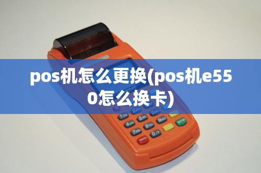 pos机怎么更换(pos机e550怎么换卡)