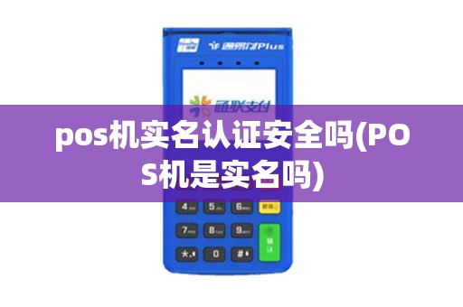 pos机实名认证安全吗(POS机是实名吗)