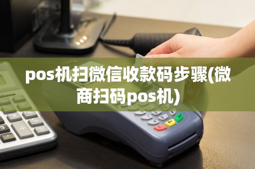 pos机扫微信收款码步骤(微商扫码pos机)