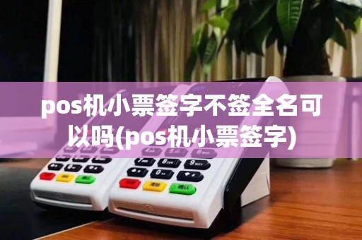 pos机小票签字不签全名可以吗(pos机小票签字)