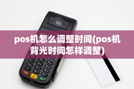 pos机怎么调整时间(pos机背光时间怎样调整)