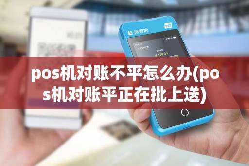 pos机对账不平怎么办(pos机对账平正在批上送)