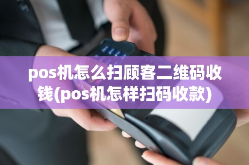 pos机怎么扫顾客二维码收钱(pos机怎样扫码收款)