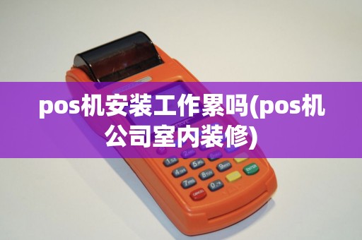 pos机安装工作累吗(pos机公司室内装修)