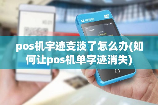 pos机字迹变淡了怎么办(如何让pos机单字迹消失)