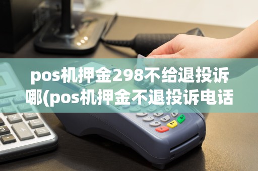 pos机押金298不给退投诉哪(pos机押金不退投诉电话)