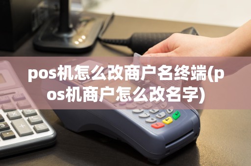 pos机怎么改商户名终端(pos机商户怎么改名字)