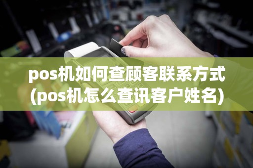 pos机如何查顾客联系方式(pos机怎么查讯客户姓名)