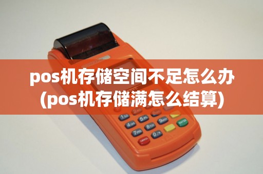 pos机存储空间不足怎么办(pos机存储满怎么结算)