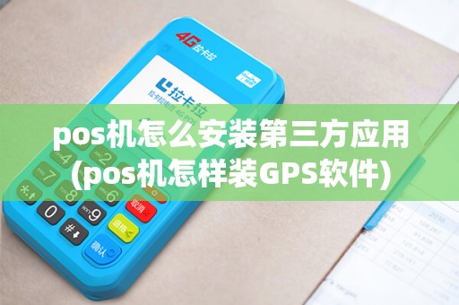 pos机怎么安装第三方应用(pos机怎样装GPS软件)