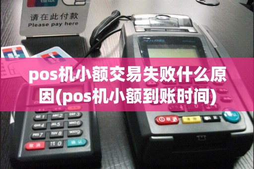 pos机小额交易失败什么原因(pos机小额到账时间)