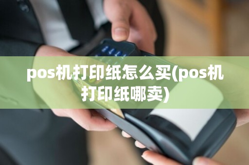 pos机打印纸怎么买(pos机打印纸哪卖)