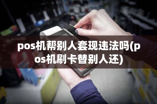 pos机帮别人套现违法吗(pos机刷卡替别人还)