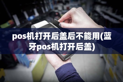 pos机打开后盖后不能用(蓝牙pos机打开后盖)