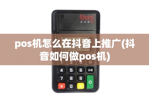pos机怎么在抖音上推广(抖音如何做pos机)