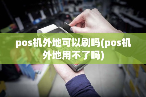 pos机外地可以刷吗(pos机外地用不了吗)