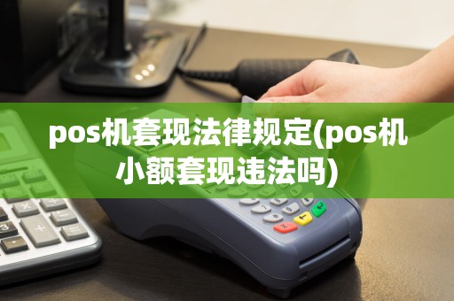 pos机套现法律规定(pos机小额套现违法吗)