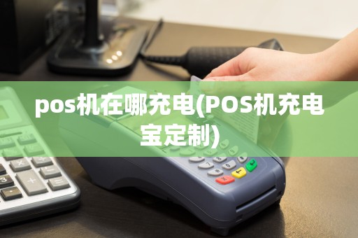 pos机在哪充电(POS机充电宝定制)