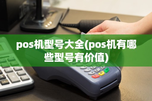 pos机型号大全(pos机有哪些型号有价值)