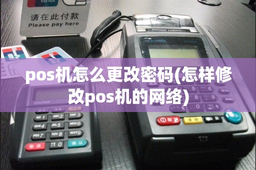 pos机怎么更改密码(怎样修改pos机的网络)