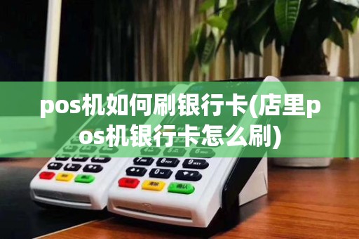 pos机如何刷银行卡(店里pos机银行卡怎么刷)