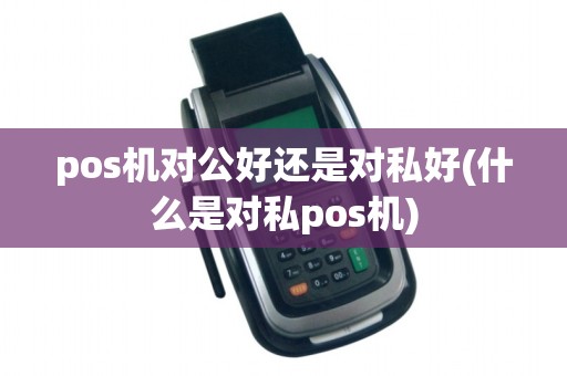 pos机对公好还是对私好(什么是对私pos机)