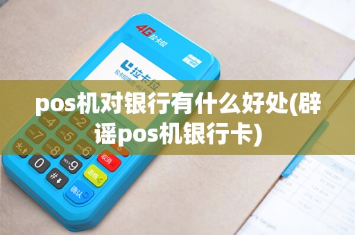 pos机对银行有什么好处(辟谣pos机银行卡)