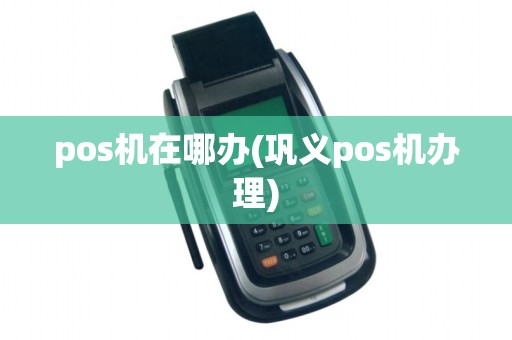 pos机在哪办(巩义pos机办理)