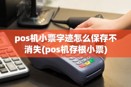 pos机小票字迹怎么保存不消失(pos机存根小票)